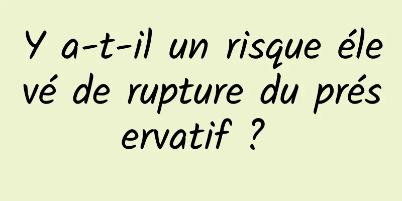 Y a-t-il un risque élevé de rupture du préservatif ? 