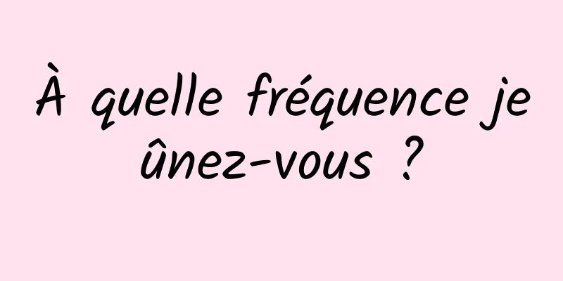 À quelle fréquence jeûnez-vous ?