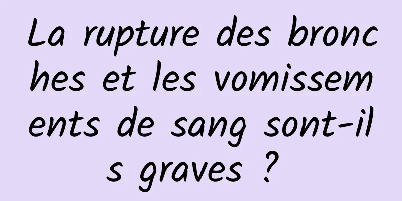 La rupture des bronches et les vomissements de sang sont-ils graves ? 