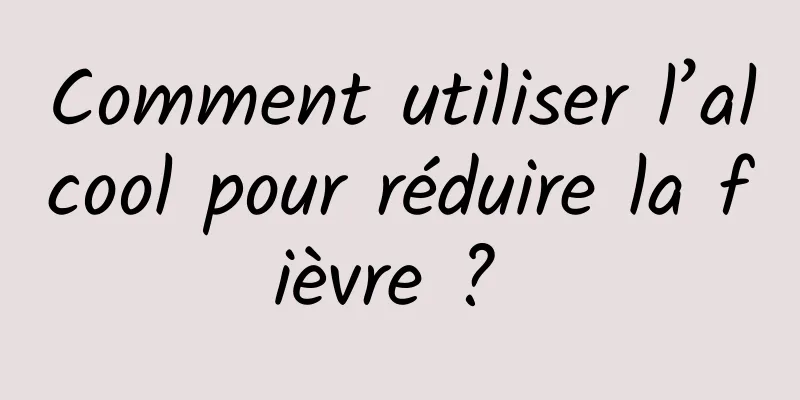 Comment utiliser l’alcool pour réduire la fièvre ? 