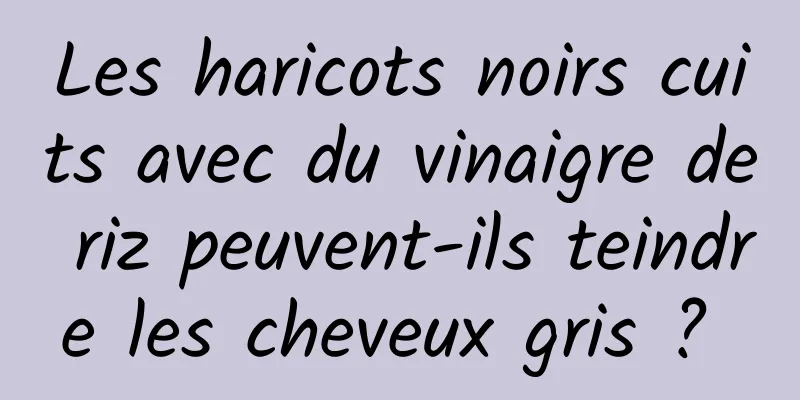 Les haricots noirs cuits avec du vinaigre de riz peuvent-ils teindre les cheveux gris ? 
