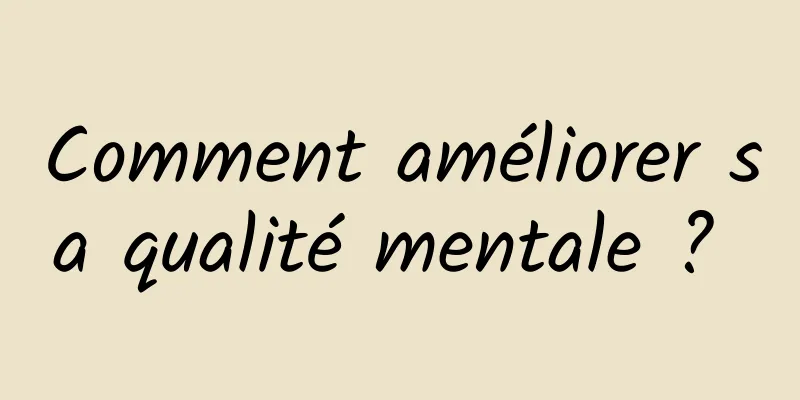 Comment améliorer sa qualité mentale ? 