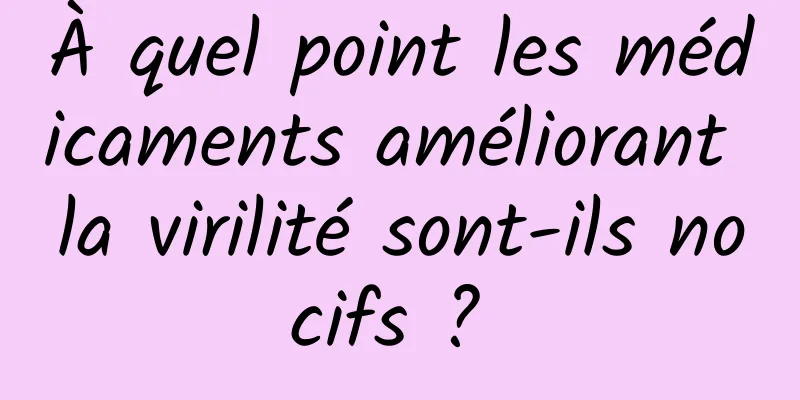 À quel point les médicaments améliorant la virilité sont-ils nocifs ? 