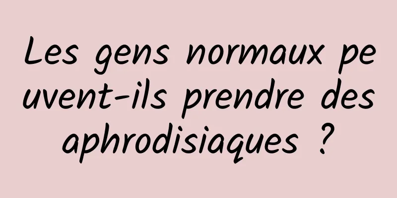 Les gens normaux peuvent-ils prendre des aphrodisiaques ? 