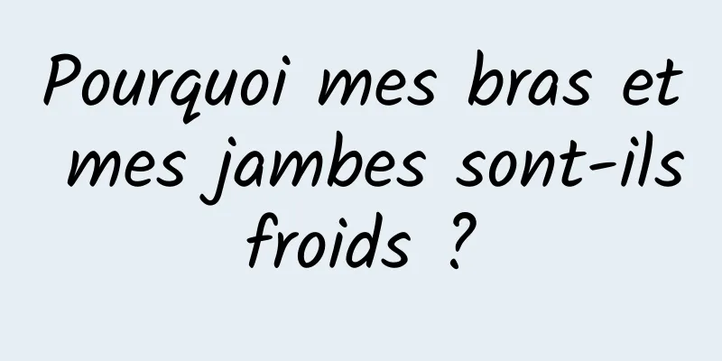Pourquoi mes bras et mes jambes sont-ils froids ? 