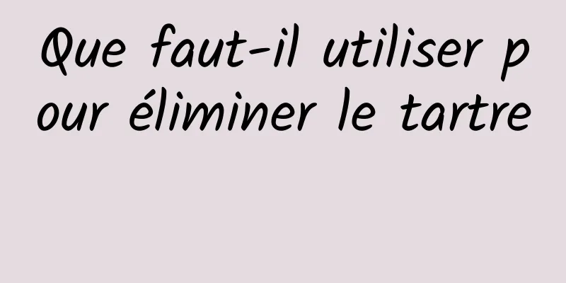 Que faut-il utiliser pour éliminer le tartre 