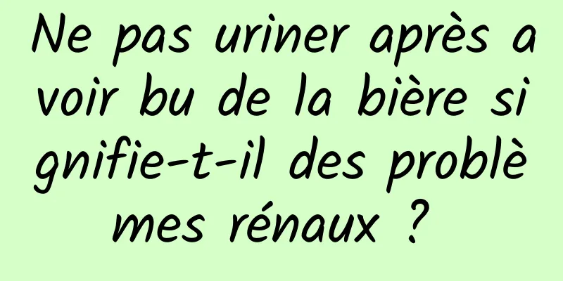 Ne pas uriner après avoir bu de la bière signifie-t-il des problèmes rénaux ? 