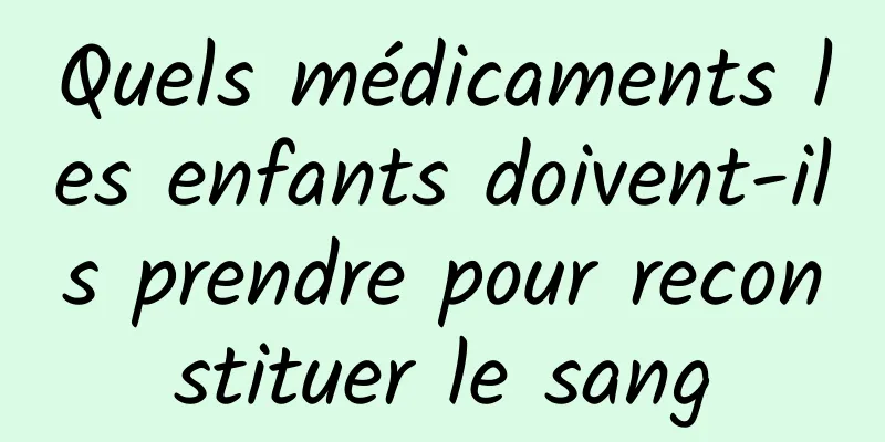 Quels médicaments les enfants doivent-ils prendre pour reconstituer le sang