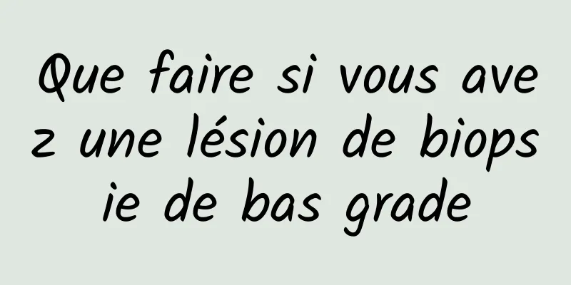 Que faire si vous avez une lésion de biopsie de bas grade