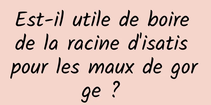 Est-il utile de boire de la racine d'isatis pour les maux de gorge ? 