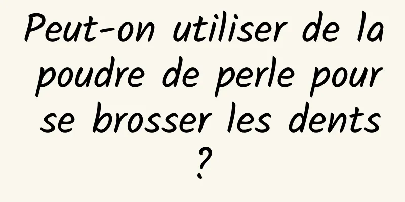 Peut-on utiliser de la poudre de perle pour se brosser les dents ? 