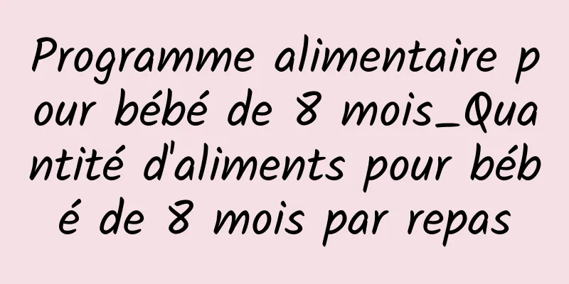 Programme alimentaire pour bébé de 8 mois_Quantité d'aliments pour bébé de 8 mois par repas