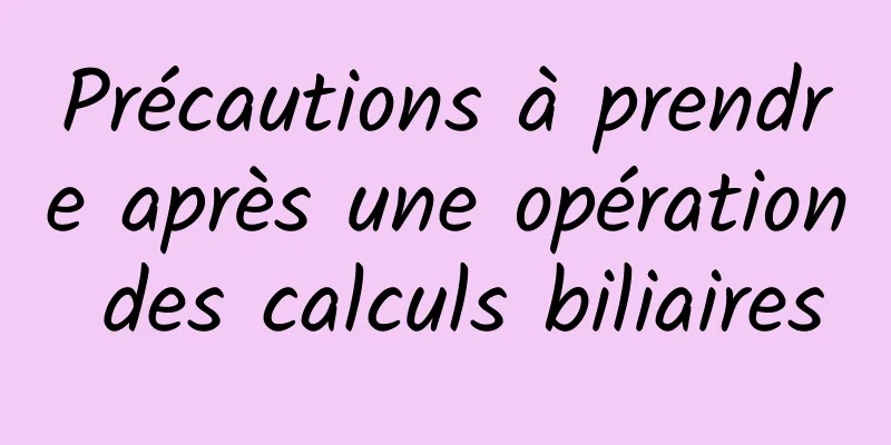 Précautions à prendre après une opération des calculs biliaires