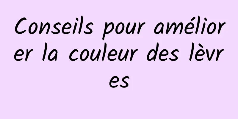 Conseils pour améliorer la couleur des lèvres
