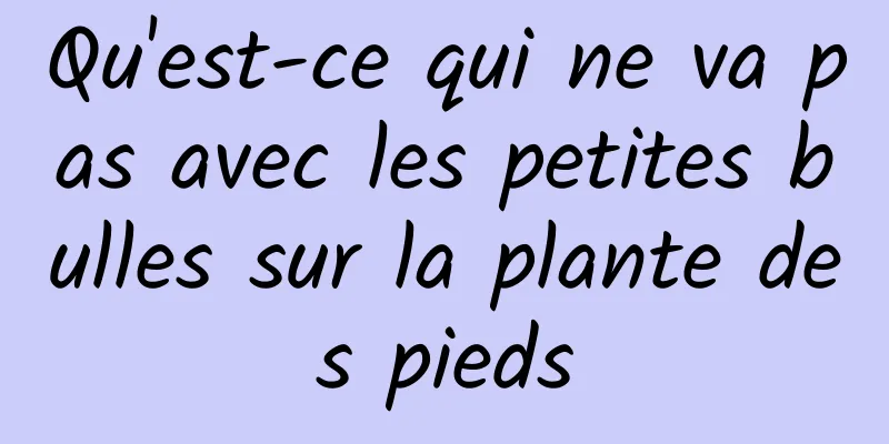 Qu'est-ce qui ne va pas avec les petites bulles sur la plante des pieds