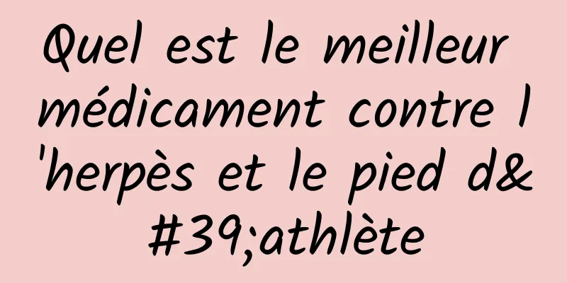 Quel est le meilleur médicament contre l'herpès et le pied d'athlète