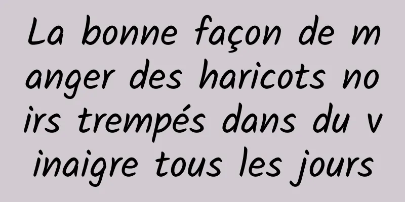La bonne façon de manger des haricots noirs trempés dans du vinaigre tous les jours