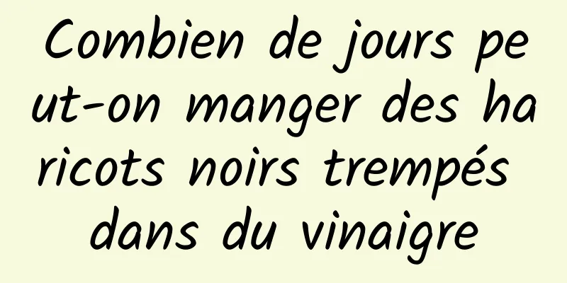 Combien de jours peut-on manger des haricots noirs trempés dans du vinaigre