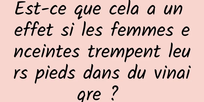 Est-ce que cela a un effet si les femmes enceintes trempent leurs pieds dans du vinaigre ? 