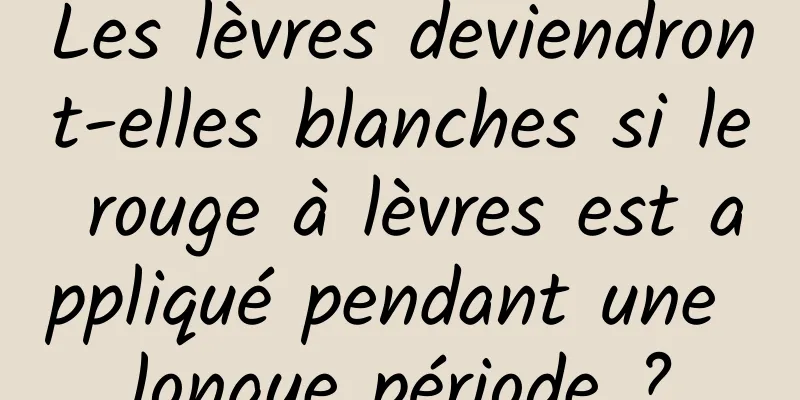 Les lèvres deviendront-elles blanches si le rouge à lèvres est appliqué pendant une longue période ?