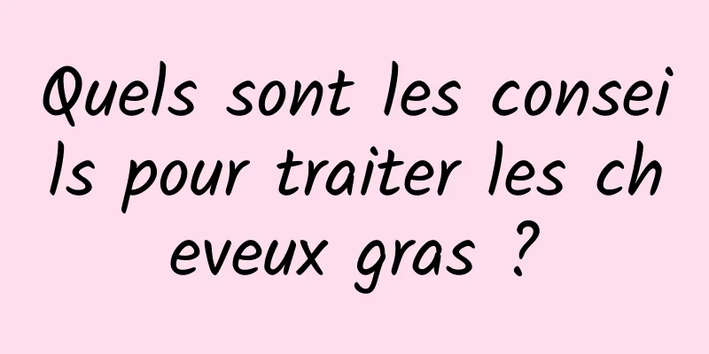 Quels sont les conseils pour traiter les cheveux gras ?