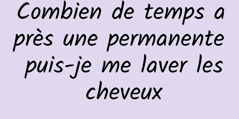 Combien de temps après une permanente puis-je me laver les cheveux