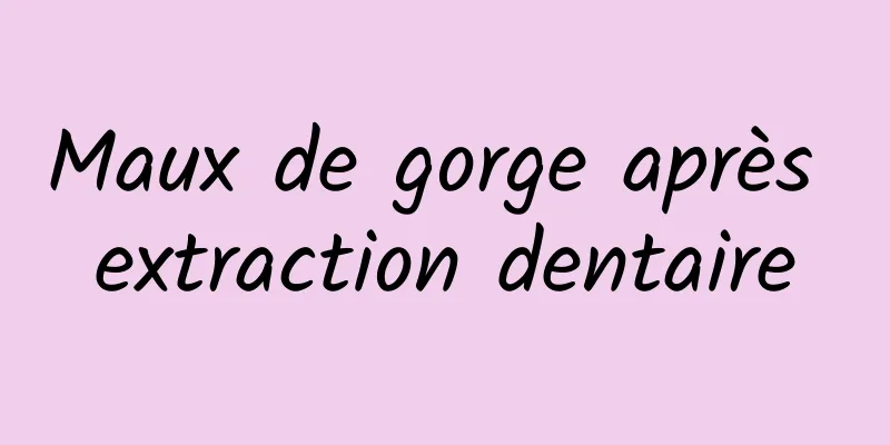 Maux de gorge après extraction dentaire