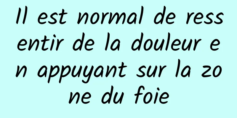 Il est normal de ressentir de la douleur en appuyant sur la zone du foie