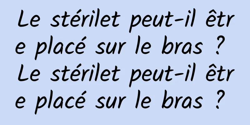 Le stérilet peut-il être placé sur le bras ? Le stérilet peut-il être placé sur le bras ? 