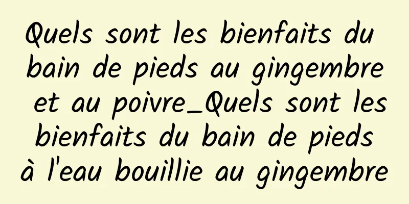 Quels sont les bienfaits du bain de pieds au gingembre et au poivre_Quels sont les bienfaits du bain de pieds à l'eau bouillie au gingembre