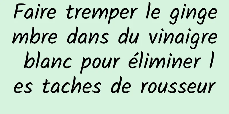 Faire tremper le gingembre dans du vinaigre blanc pour éliminer les taches de rousseur