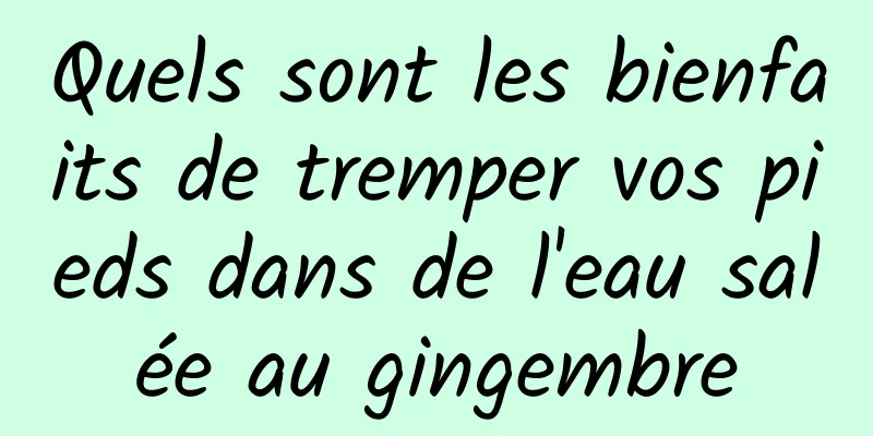 Quels sont les bienfaits de tremper vos pieds dans de l'eau salée au gingembre