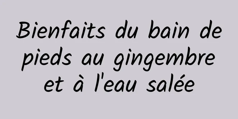 Bienfaits du bain de pieds au gingembre et à l'eau salée