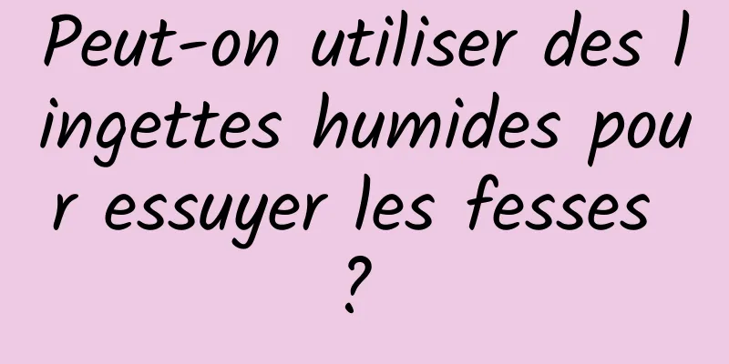Peut-on utiliser des lingettes humides pour essuyer les fesses ? 