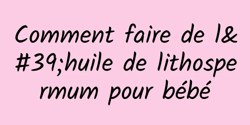 Comment faire de l'huile de lithospermum pour bébé