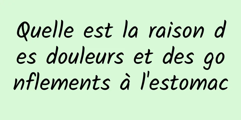 Quelle est la raison des douleurs et des gonflements à l'estomac