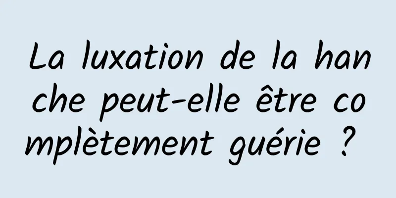 La luxation de la hanche peut-elle être complètement guérie ? 