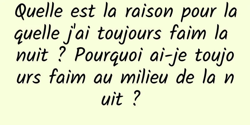Quelle est la raison pour laquelle j'ai toujours faim la nuit ? Pourquoi ai-je toujours faim au milieu de la nuit ? 