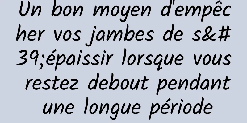 Un bon moyen d'empêcher vos jambes de s'épaissir lorsque vous restez debout pendant une longue période