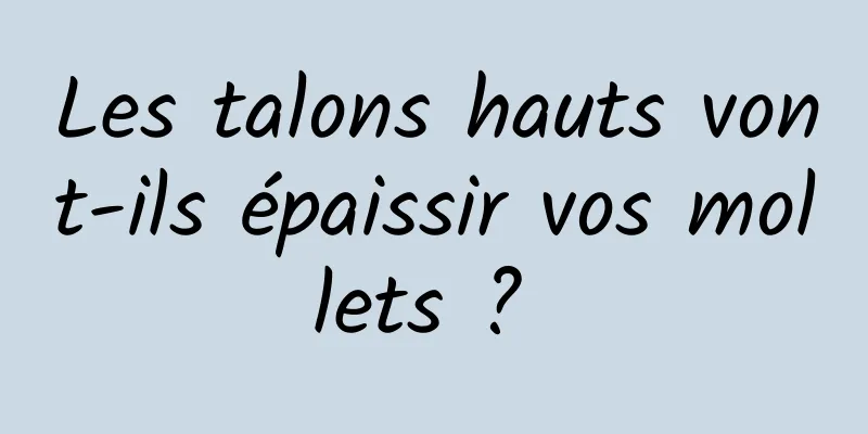 Les talons hauts vont-ils épaissir vos mollets ? 