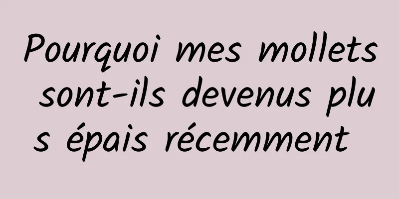Pourquoi mes mollets sont-ils devenus plus épais récemment 