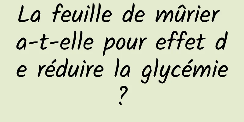 La feuille de mûrier a-t-elle pour effet de réduire la glycémie ? 