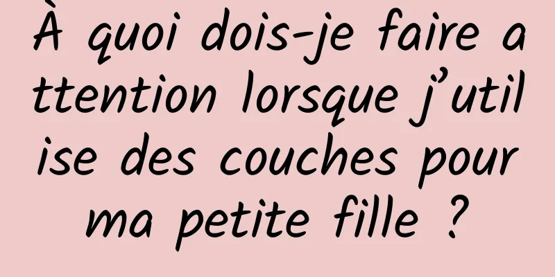 À quoi dois-je faire attention lorsque j’utilise des couches pour ma petite fille ? 