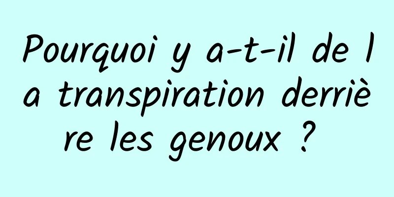 Pourquoi y a-t-il de la transpiration derrière les genoux ? 