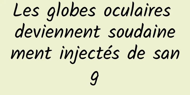Les globes oculaires deviennent soudainement injectés de sang