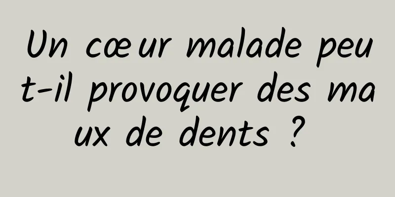 Un cœur malade peut-il provoquer des maux de dents ? 