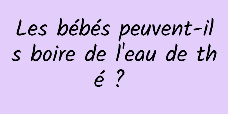 Les bébés peuvent-ils boire de l'eau de thé ? 