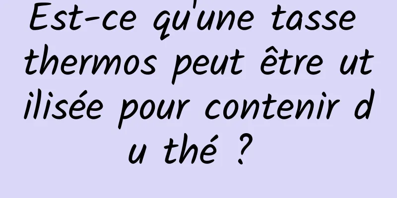 Est-ce qu'une tasse thermos peut être utilisée pour contenir du thé ? 