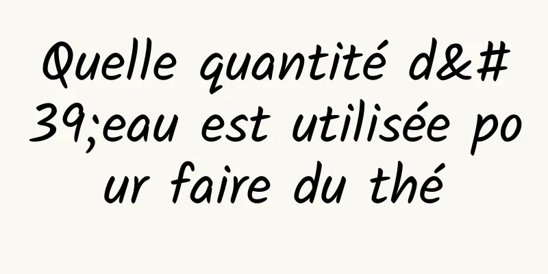 Quelle quantité d'eau est utilisée pour faire du thé