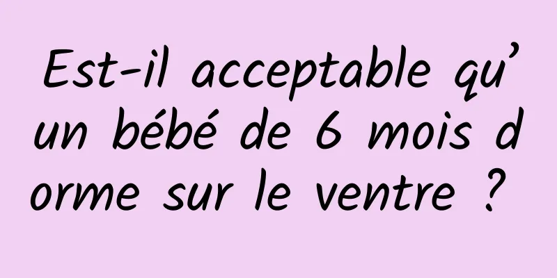 Est-il acceptable qu’un bébé de 6 mois dorme sur le ventre ? 